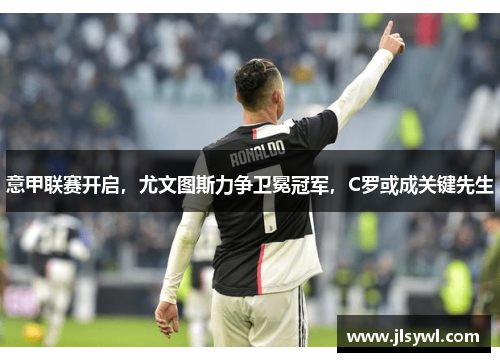 意甲联赛开启,尤文图斯力争卫冕冠军,C罗或成关键先生 意甲联赛开启,尤文图斯力争卫冕冠军,C罗或成关键先生