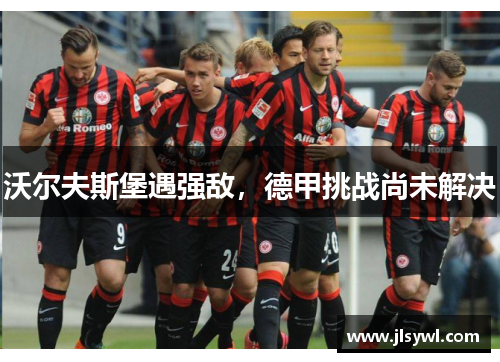 沃尔夫斯堡遇强敌，德甲挑战尚未解决