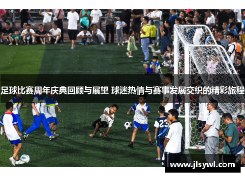 足球比赛周年庆典回顾与展望 球迷热情与赛事发展交织的精彩旅程 足球比赛周年庆典回顾与展望 球迷热情与赛事发展交织的精彩旅程