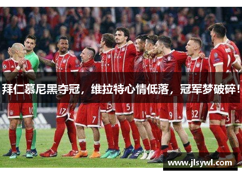 拜仁慕尼黑夺冠，维拉特心情低落，冠军梦破碎！