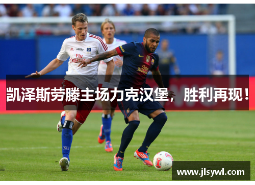 凯泽斯劳滕主场力克汉堡,胜利再现! 凯泽斯劳滕主场力克汉堡,胜利再现!