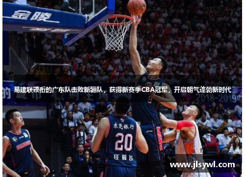 易建联领衔的广东队击败新疆队，获得新赛季CBA冠军，开启朝气蓬勃新时代