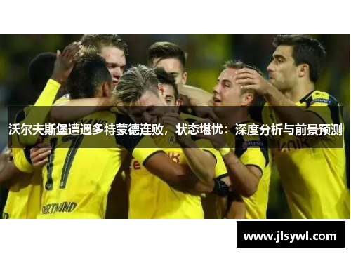 沃尔夫斯堡遭遇多特蒙德连败，状态堪忧：深度分析与前景预测