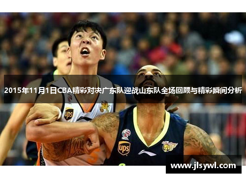 2015年11月1日CBA精彩对决广东队迎战山东队全场回顾与精彩瞬间分析