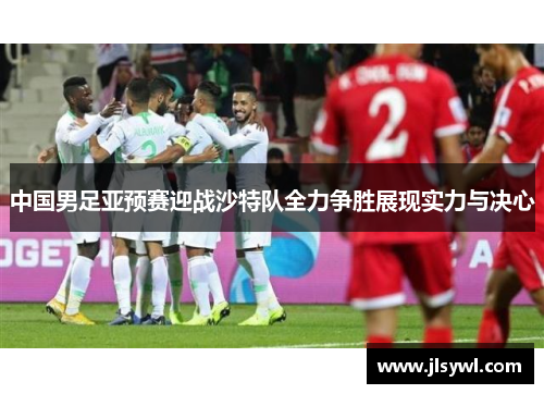中国男足亚预赛迎战沙特队全力争胜展现实力与决心