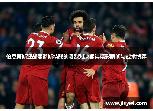 伯恩蒂斯迎战曼彻斯特联的激烈对决期待精彩瞬间与战术博弈