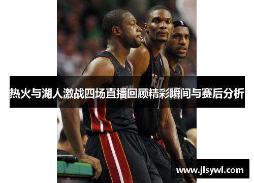 热火与湖人激战四场直播回顾精彩瞬间与赛后分析