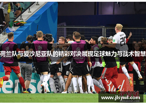 荷兰队与爱沙尼亚队的精彩对决展现足球魅力与战术智慧