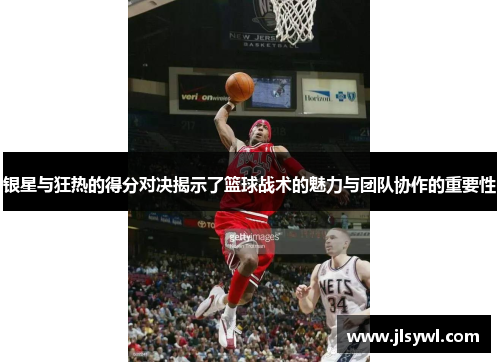 银星与狂热的得分对决揭示了篮球战术的魅力与团队协作的重要性