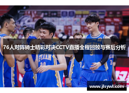 76人对阵骑士精彩对决CCTV直播全程回放与赛后分析