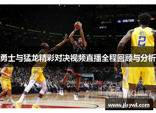 勇士与猛龙精彩对决视频直播全程回顾与分析