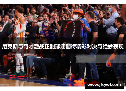 尼克斯与奇才激战正酣球迷期待精彩对决与绝妙表现
